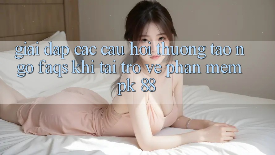 Giải Đáp Các Câu Hỏi Thường Tao ngộ (FAQs) Khi Tải trở về Phần mềm PK 88 Giải Đáp Các Câu Hỏi Thường Tao ngộ (FAQs) Khi Tải trở về Phần mềm PK 88