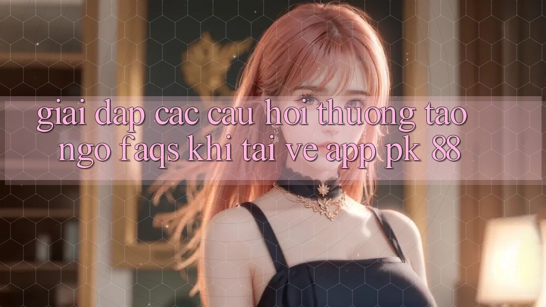 Giải Đáp Các Câu Hỏi Thường Tao ngộ (FAQs) Khi Tải về App PK 88 Giải Đáp Các Câu Hỏi Thường Tao ngộ (FAQs) Khi Tải về App PK 88
