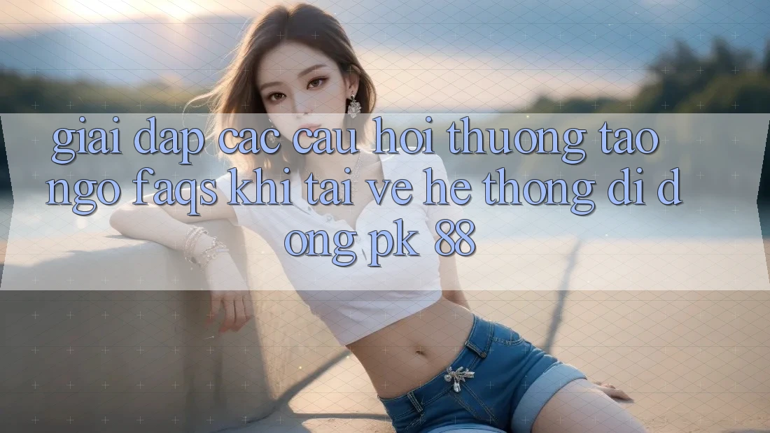 Giải Đáp Các Câu Hỏi Thường Tao ngộ (FAQs) Khi Tải về Hệ thống di động PK 88 Giải Đáp Các Câu Hỏi Thường Tao ngộ (FAQs) Khi Tải về Hệ thống di động PK 88