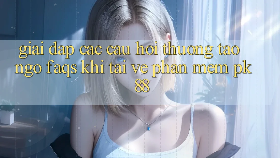 Giải Đáp Các Câu Hỏi Thường Tao ngộ (FAQs) Khi Tải về Phần mềm PK 88 Giải Đáp Các Câu Hỏi Thường Tao ngộ (FAQs) Khi Tải về Phần mềm PK 88
