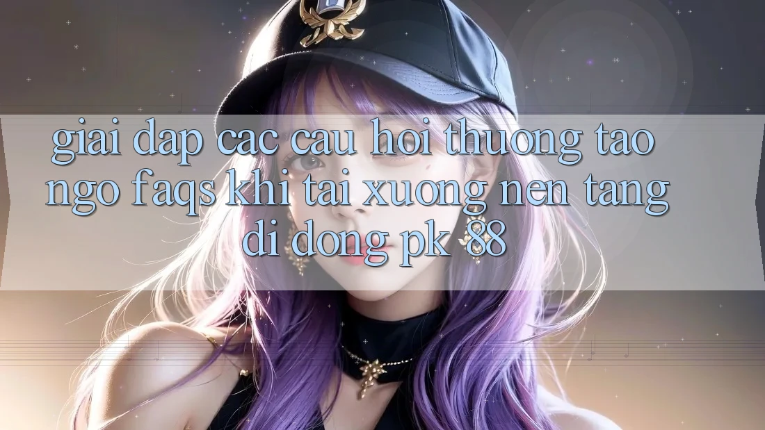 Giải Đáp Các Câu Hỏi Thường Tao ngộ (FAQs) Khi Tải xuống Nền tảng di động PK 88 Giải Đáp Các Câu Hỏi Thường Tao ngộ (FAQs) Khi Tải xuống Nền tảng di động PK 88