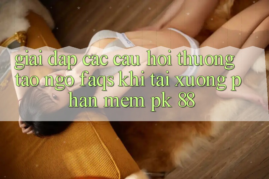 Giải Đáp Các Câu Hỏi Thường Tao ngộ (FAQs) Khi Tải xuống Phần mềm PK 88 Giải Đáp Các Câu Hỏi Thường Tao ngộ (FAQs) Khi Tải xuống Phần mềm PK 88