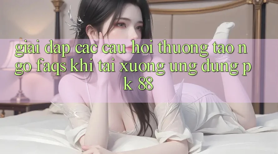 Giải Đáp Các Câu Hỏi Thường Tao ngộ (FAQs) Khi Tải xuống Ứng Dụng PK 88 Giải Đáp Các Câu Hỏi Thường Tao ngộ (FAQs) Khi Tải xuống Ứng Dụng PK 88