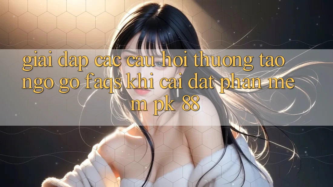 Giải Đáp Các Câu Hỏi Thường Tao ngộ gỡ (FAQs) Khi Cài đặt Phần mềm PK 88