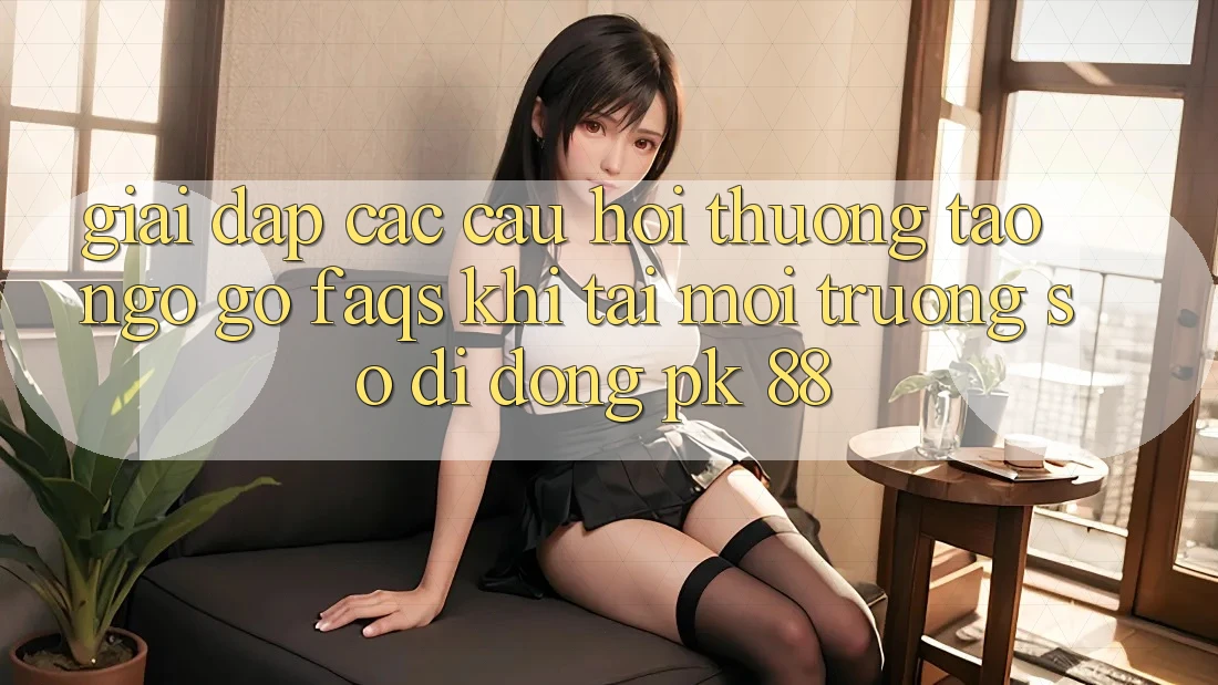 Giải Đáp Các Câu Hỏi Thường Tao ngộ gỡ (FAQs) Khi Tải Môi trường số di động PK 88 Giải Đáp Các Câu Hỏi Thường Tao ngộ gỡ (FAQs) Khi Tải Môi trường số di động PK 88