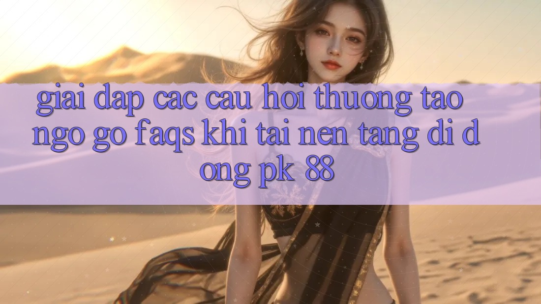 Giải Đáp Các Câu Hỏi Thường Tao ngộ gỡ (FAQs) Khi Tải Nền tảng di động PK 88