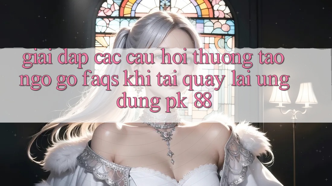 Giải Đáp Các Câu Hỏi Thường Tao ngộ gỡ (FAQs) Khi Tải quay lại Ứng dụng PK 88 Giải Đáp Các Câu Hỏi Thường Tao ngộ gỡ (FAQs) Khi Tải quay lại Ứng dụng PK 88