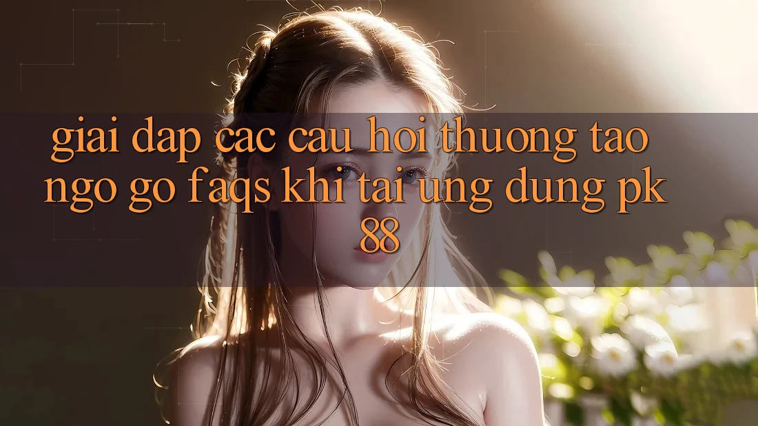 Giải Đáp Các Câu Hỏi Thường Tao ngộ gỡ (FAQs) Khi Tải Ứng Dụng PK 88
