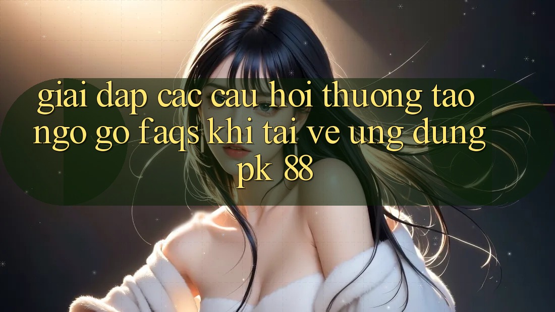 Giải Đáp Các Câu Hỏi Thường Tao ngộ gỡ (FAQs) Khi Tải về Ứng Dụng PK 88 Giải Đáp Các Câu Hỏi Thường Tao ngộ gỡ (FAQs) Khi Tải về Ứng Dụng PK 88
