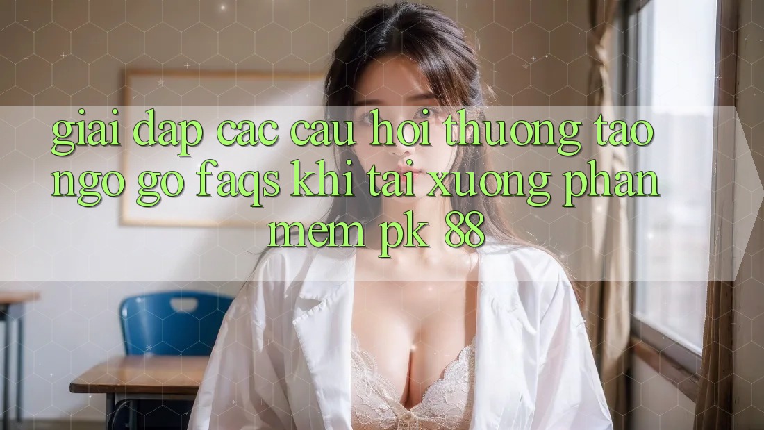 Giải Đáp Các Câu Hỏi Thường Tao ngộ gỡ (FAQs) Khi Tải xuống Phần mềm PK 88 Giải Đáp Các Câu Hỏi Thường Tao ngộ gỡ (FAQs) Khi Tải xuống Phần mềm PK 88