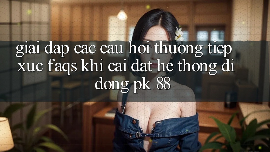 Giải Đáp Các Câu Hỏi Thường Tiếp xúc (FAQs) Khi Cài đặt Hệ thống di động PK 88 Giải Đáp Các Câu Hỏi Thường Tiếp xúc (FAQs) Khi Cài đặt Hệ thống di động PK 88