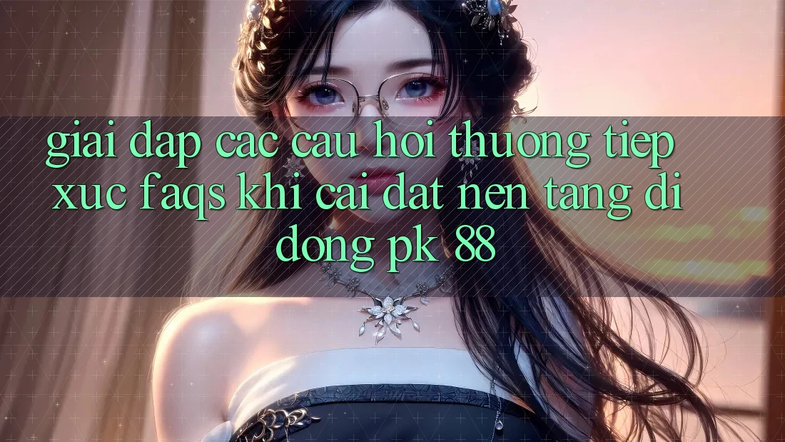 Giải Đáp Các Câu Hỏi Thường Tiếp xúc (FAQs) Khi Cài đặt Nền tảng di động PK 88 Giải Đáp Các Câu Hỏi Thường Tiếp xúc (FAQs) Khi Cài đặt Nền tảng di động PK 88