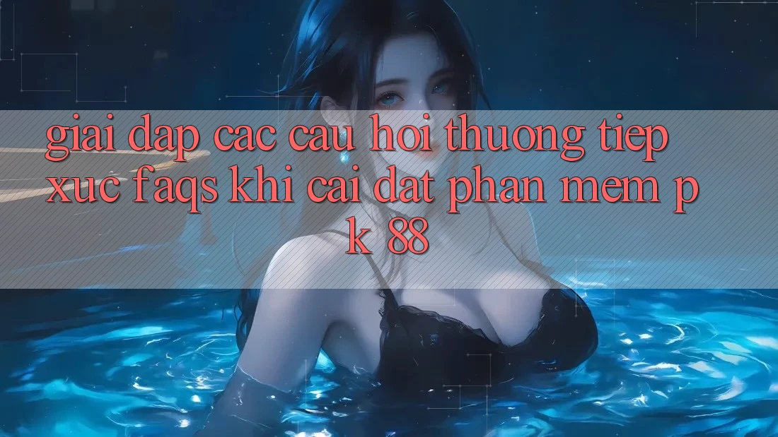 Giải Đáp Các Câu Hỏi Thường Tiếp xúc (FAQs) Khi Cài đặt Phần mềm PK 88 Giải Đáp Các Câu Hỏi Thường Tiếp xúc (FAQs) Khi Cài đặt Phần mềm PK 88
