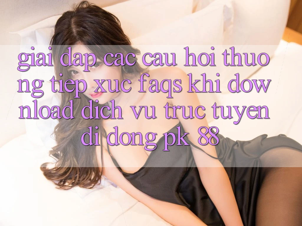Giải Đáp Các Câu Hỏi Thường Tiếp xúc (FAQs) Khi Download Dịch vụ trực tuyến di động PK 88 Giải Đáp Các Câu Hỏi Thường Tiếp xúc (FAQs) Khi Download Dịch vụ trực tuyến di động PK 88