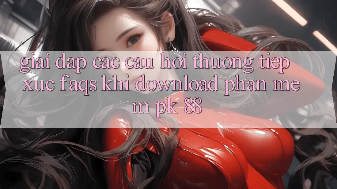 Giải Đáp Các Câu Hỏi Thường Tiếp xúc (FAQs) Khi Download Phần mềm PK 88 Giải Đáp Các Câu Hỏi Thường Tiếp xúc (FAQs) Khi Download Phần mềm PK 88