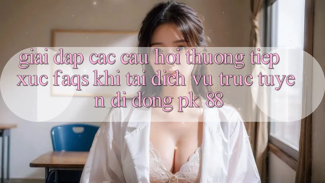 Giải Đáp Các Câu Hỏi Thường Tiếp xúc (FAQs) Khi Tải Dịch vụ trực tuyến di động PK 88 Giải Đáp Các Câu Hỏi Thường Tiếp xúc (FAQs) Khi Tải Dịch vụ trực tuyến di động PK 88