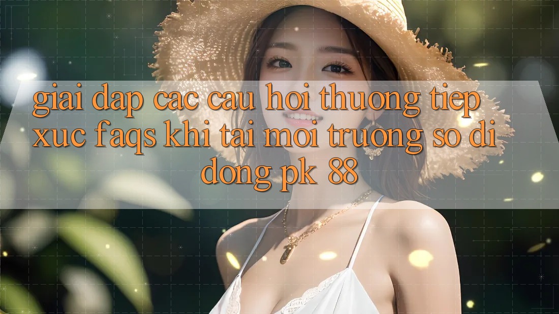 Giải Đáp Các Câu Hỏi Thường Tiếp xúc (FAQs) Khi Tải Môi trường số di động PK 88 Giải Đáp Các Câu Hỏi Thường Tiếp xúc (FAQs) Khi Tải Môi trường số di động PK 88