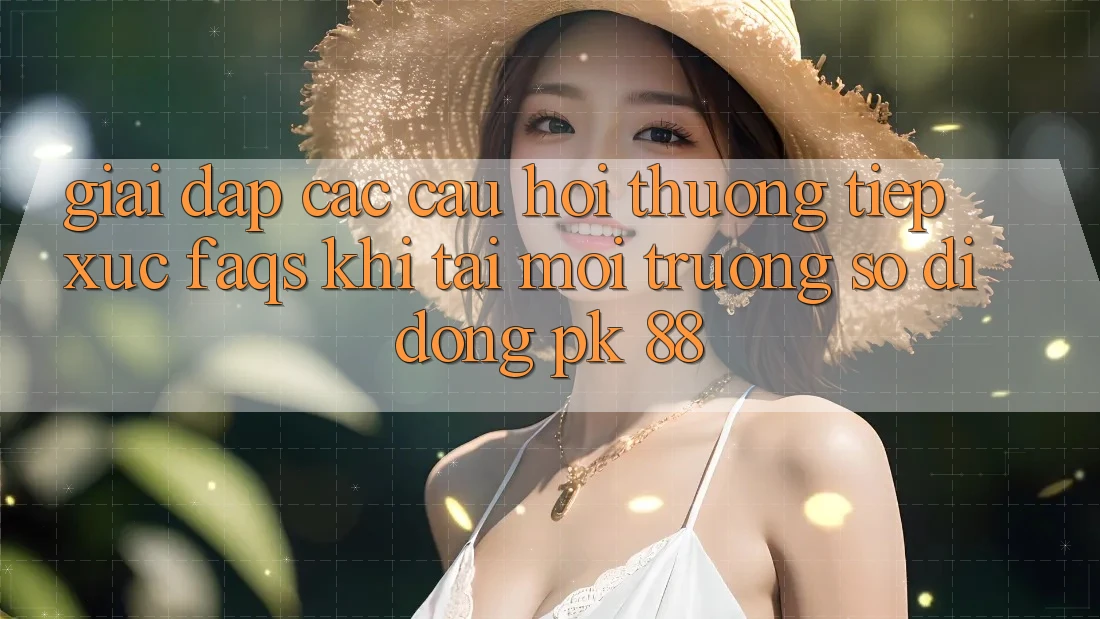 Giải Đáp Các Câu Hỏi Thường Tiếp xúc (FAQs) Khi Tải Môi trường số di động PK 88