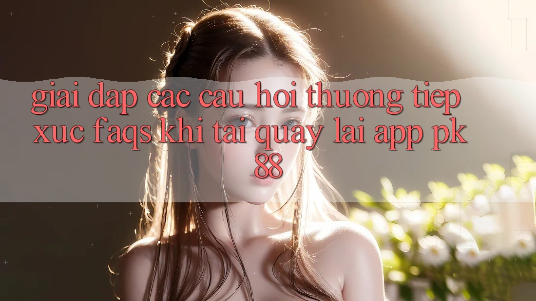 Giải Đáp Các Câu Hỏi Thường Tiếp xúc (FAQs) Khi Tải quay lại App PK 88