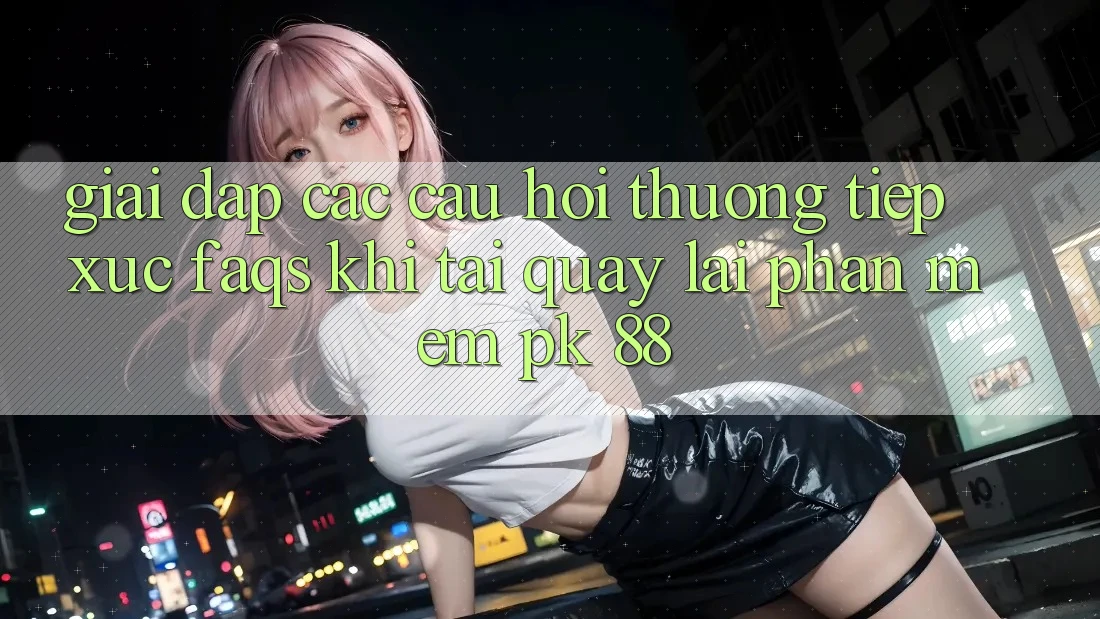 Giải Đáp Các Câu Hỏi Thường Tiếp xúc (FAQs) Khi Tải quay lại Phần mềm PK 88 Giải Đáp Các Câu Hỏi Thường Tiếp xúc (FAQs) Khi Tải quay lại Phần mềm PK 88