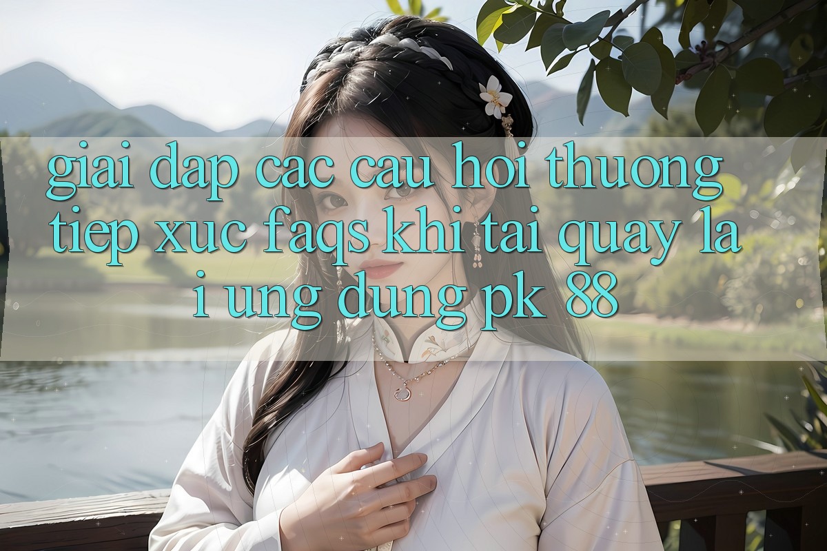Giải Đáp Các Câu Hỏi Thường Tiếp xúc (FAQs) Khi Tải quay lại Ứng Dụng PK 88 Giải Đáp Các Câu Hỏi Thường Tiếp xúc (FAQs) Khi Tải quay lại Ứng Dụng PK 88
