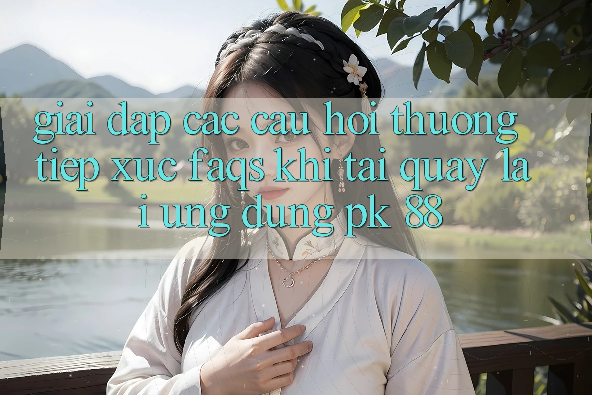 Giải Đáp Các Câu Hỏi Thường Tiếp xúc (FAQs) Khi Tải quay lại Ứng Dụng PK 88