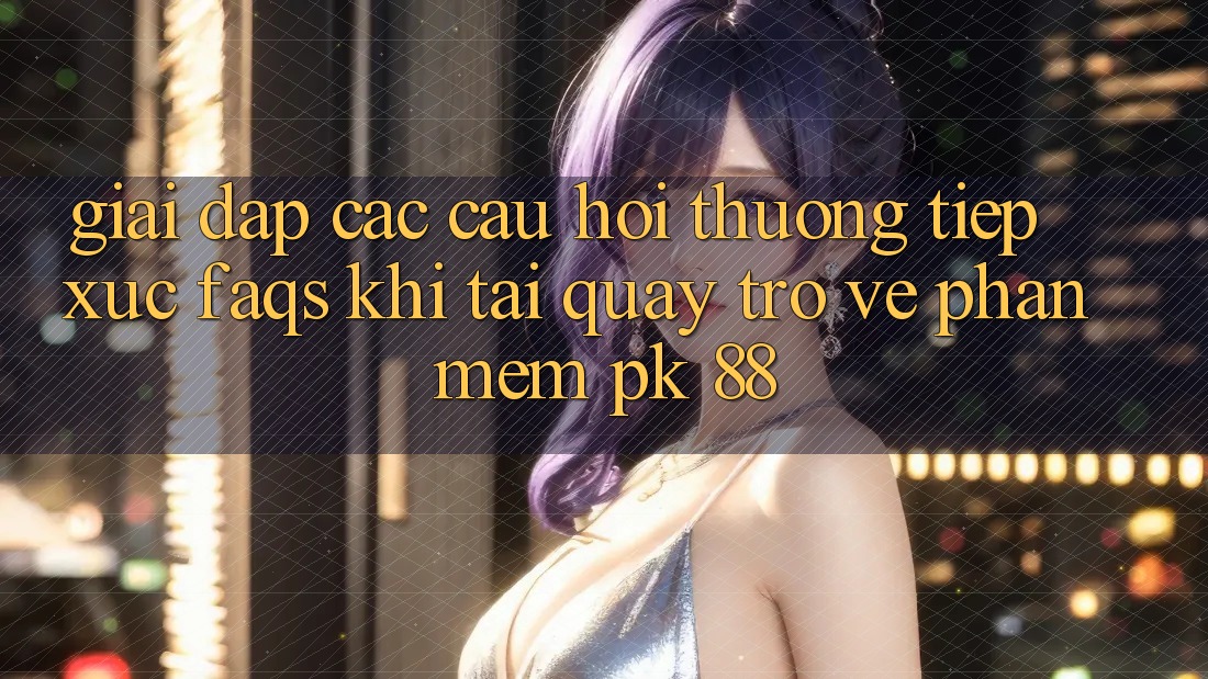 Giải Đáp Các Câu Hỏi Thường Tiếp xúc (FAQs) Khi Tải quay trở về Phần mềm PK 88