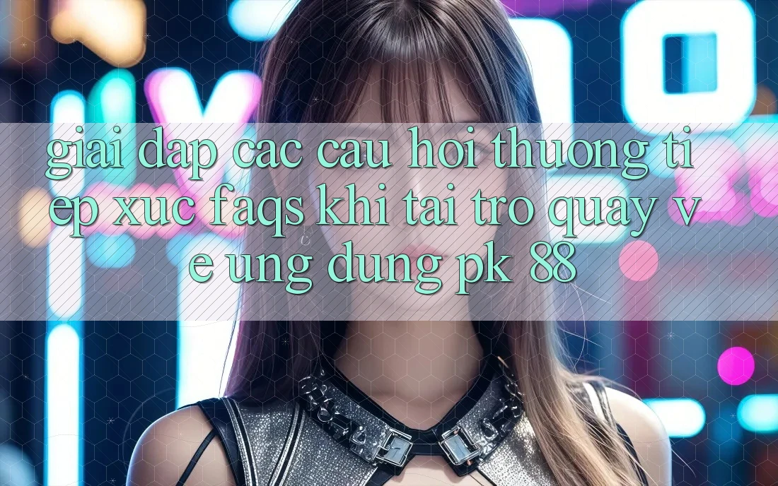 Giải Đáp Các Câu Hỏi Thường Tiếp xúc (FAQs) Khi Tải trở quay về Ứng Dụng PK 88 Giải Đáp Các Câu Hỏi Thường Tiếp xúc (FAQs) Khi Tải trở quay về Ứng Dụng PK 88