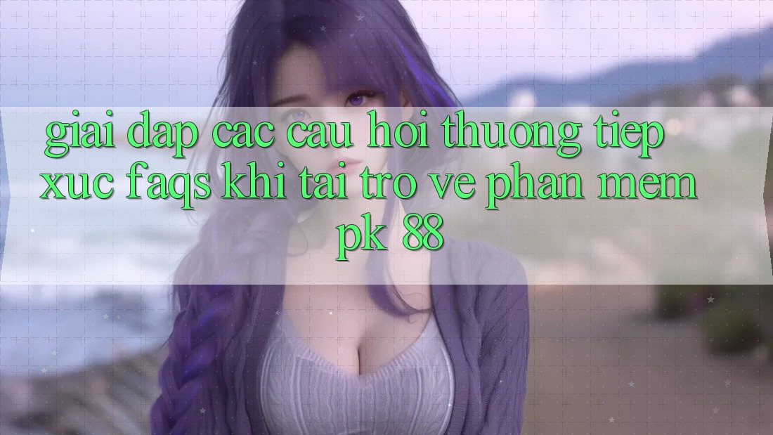 Giải Đáp Các Câu Hỏi Thường Tiếp xúc (FAQs) Khi Tải trở về Phần mềm PK 88 Giải Đáp Các Câu Hỏi Thường Tiếp xúc (FAQs) Khi Tải trở về Phần mềm PK 88