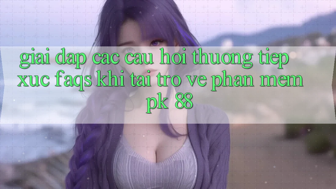 Giải Đáp Các Câu Hỏi Thường Tiếp xúc (FAQs) Khi Tải trở về Phần mềm PK 88 Giải Đáp Các Câu Hỏi Thường Tiếp xúc (FAQs) Khi Tải trở về Phần mềm PK 88