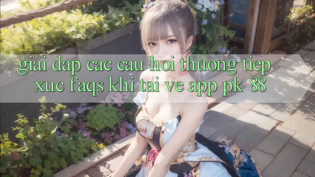 Giải Đáp Các Câu Hỏi Thường Tiếp xúc (FAQs) Khi Tải về App PK 88 Giải Đáp Các Câu Hỏi Thường Tiếp xúc (FAQs) Khi Tải về App PK 88