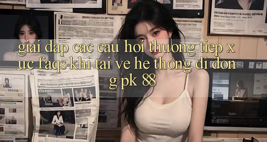 Giải Đáp Các Câu Hỏi Thường Tiếp xúc (FAQs) Khi Tải về Hệ thống di động PK 88 Giải Đáp Các Câu Hỏi Thường Tiếp xúc (FAQs) Khi Tải về Hệ thống di động PK 88