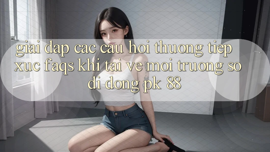Giải Đáp Các Câu Hỏi Thường Tiếp xúc (FAQs) Khi Tải về Môi trường số di động PK 88 Giải Đáp Các Câu Hỏi Thường Tiếp xúc (FAQs) Khi Tải về Môi trường số di động PK 88