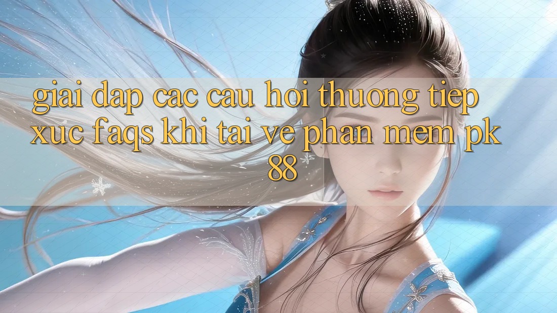 Giải Đáp Các Câu Hỏi Thường Tiếp xúc (FAQs) Khi Tải về Phần mềm PK 88 Giải Đáp Các Câu Hỏi Thường Tiếp xúc (FAQs) Khi Tải về Phần mềm PK 88