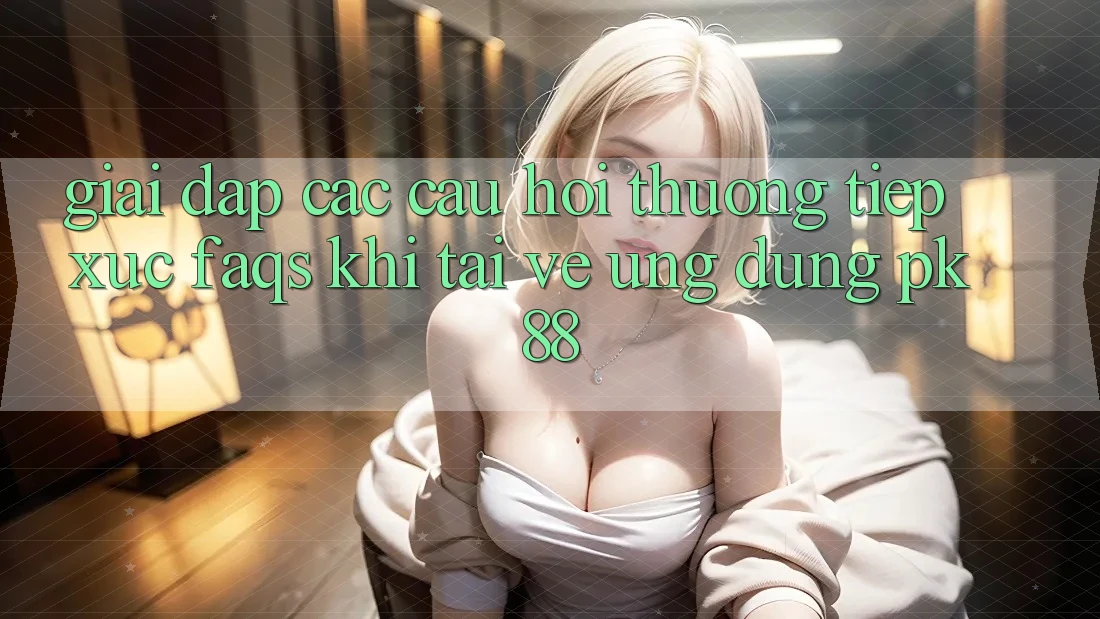 Giải Đáp Các Câu Hỏi Thường Tiếp xúc (FAQs) Khi Tải về Ứng Dụng PK 88 Giải Đáp Các Câu Hỏi Thường Tiếp xúc (FAQs) Khi Tải về Ứng Dụng PK 88