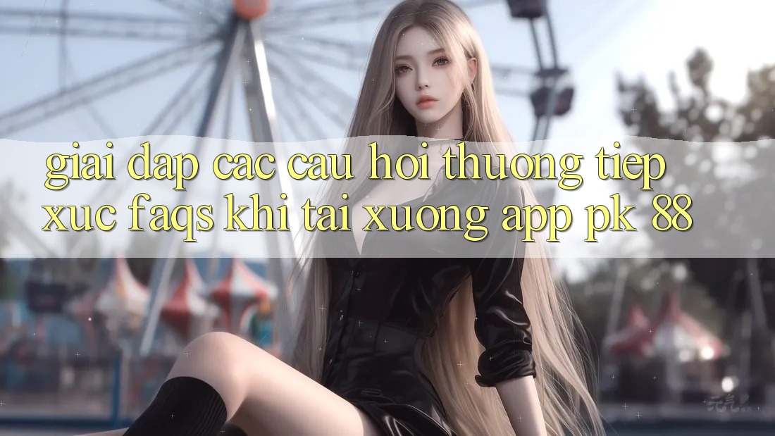 Giải Đáp Các Câu Hỏi Thường Tiếp xúc (FAQs) Khi Tải xuống App PK 88 Giải Đáp Các Câu Hỏi Thường Tiếp xúc (FAQs) Khi Tải xuống App PK 88