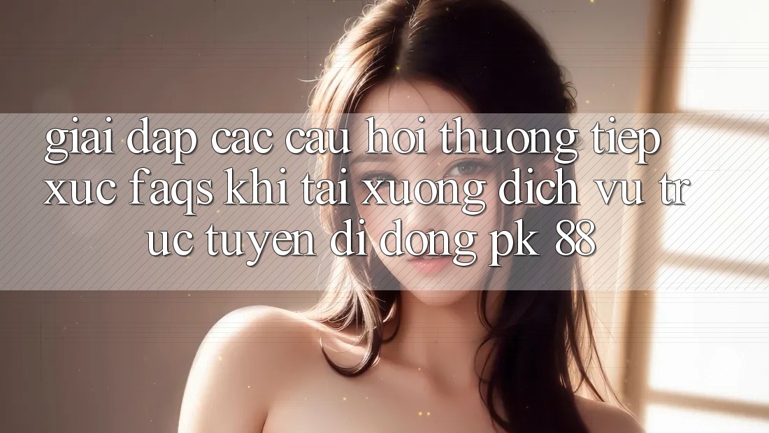 Giải Đáp Các Câu Hỏi Thường Tiếp xúc (FAQs) Khi Tải xuống Dịch vụ trực tuyến di động PK 88 Giải Đáp Các Câu Hỏi Thường Tiếp xúc (FAQs) Khi Tải xuống Dịch vụ trực tuyến di động PK 88