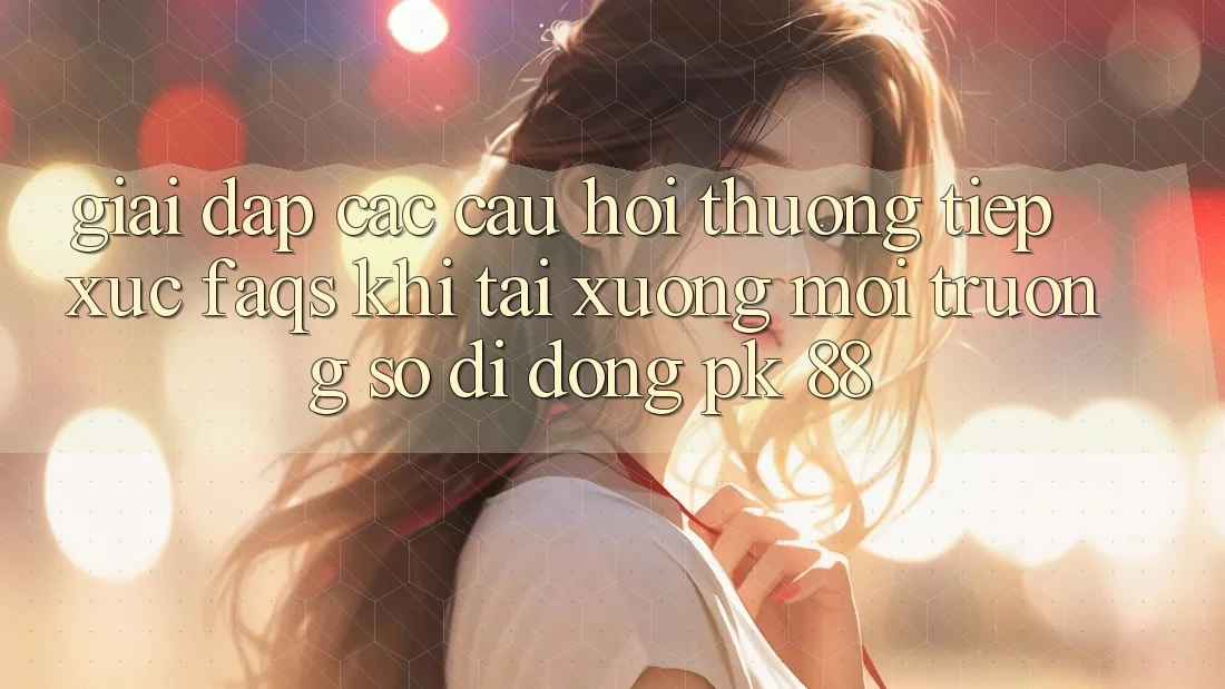 Giải Đáp Các Câu Hỏi Thường Tiếp xúc (FAQs) Khi Tải xuống Môi trường số di động PK 88 Giải Đáp Các Câu Hỏi Thường Tiếp xúc (FAQs) Khi Tải xuống Môi trường số di động PK 88