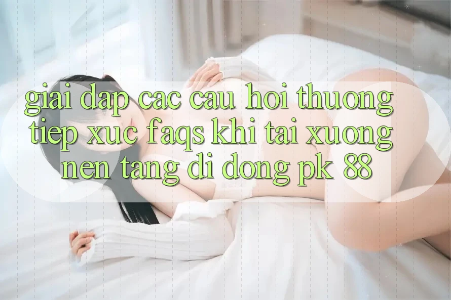Giải Đáp Các Câu Hỏi Thường Tiếp xúc (FAQs) Khi Tải xuống Nền tảng di động PK 88 Giải Đáp Các Câu Hỏi Thường Tiếp xúc (FAQs) Khi Tải xuống Nền tảng di động PK 88