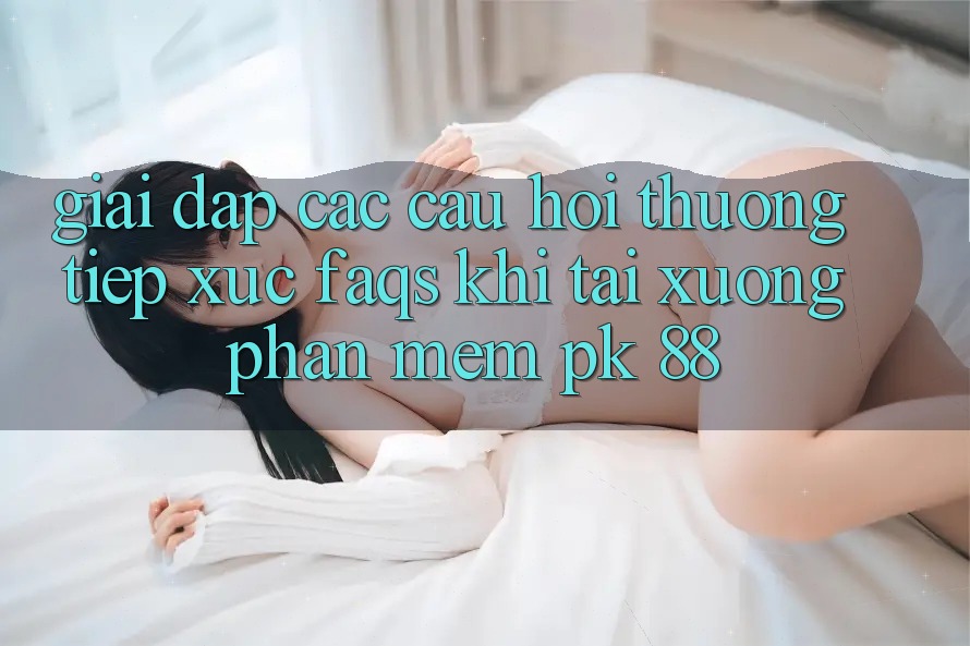 Giải Đáp Các Câu Hỏi Thường Tiếp xúc (FAQs) Khi Tải xuống Phần mềm PK 88 Giải Đáp Các Câu Hỏi Thường Tiếp xúc (FAQs) Khi Tải xuống Phần mềm PK 88