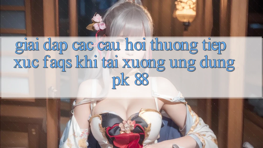 Giải Đáp Các Câu Hỏi Thường Tiếp xúc (FAQs) Khi Tải xuống Ứng Dụng PK 88 Giải Đáp Các Câu Hỏi Thường Tiếp xúc (FAQs) Khi Tải xuống Ứng Dụng PK 88