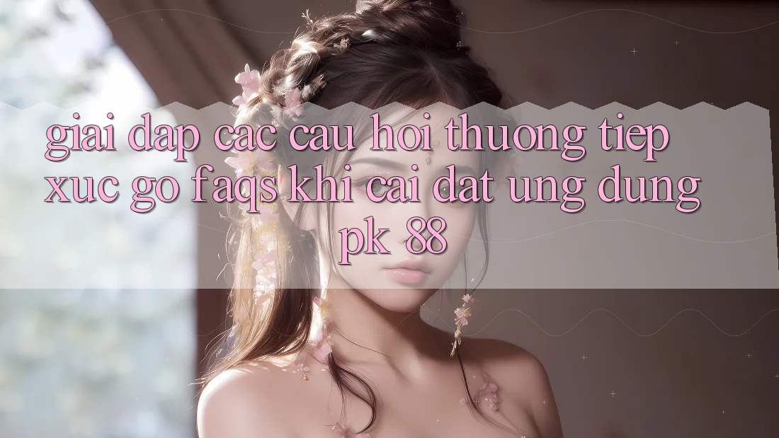 Giải Đáp Các Câu Hỏi Thường Tiếp xúc gỡ (FAQs) Khi Cài đặt Ứng Dụng PK 88 Giải Đáp Các Câu Hỏi Thường Tiếp xúc gỡ (FAQs) Khi Cài đặt Ứng Dụng PK 88