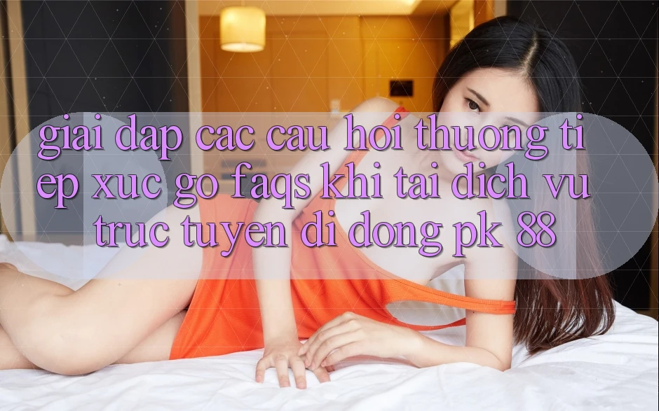 Giải Đáp Các Câu Hỏi Thường Tiếp xúc gỡ (FAQs) Khi Tải Dịch vụ trực tuyến di động PK 88 Giải Đáp Các Câu Hỏi Thường Tiếp xúc gỡ (FAQs) Khi Tải Dịch vụ trực tuyến di động PK 88