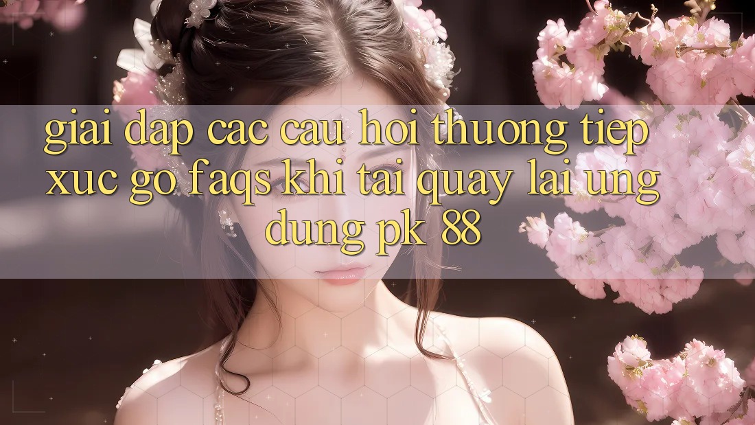 Giải Đáp Các Câu Hỏi Thường Tiếp xúc gỡ (FAQs) Khi Tải quay lại Ứng Dụng PK 88 Giải Đáp Các Câu Hỏi Thường Tiếp xúc gỡ (FAQs) Khi Tải quay lại Ứng Dụng PK 88