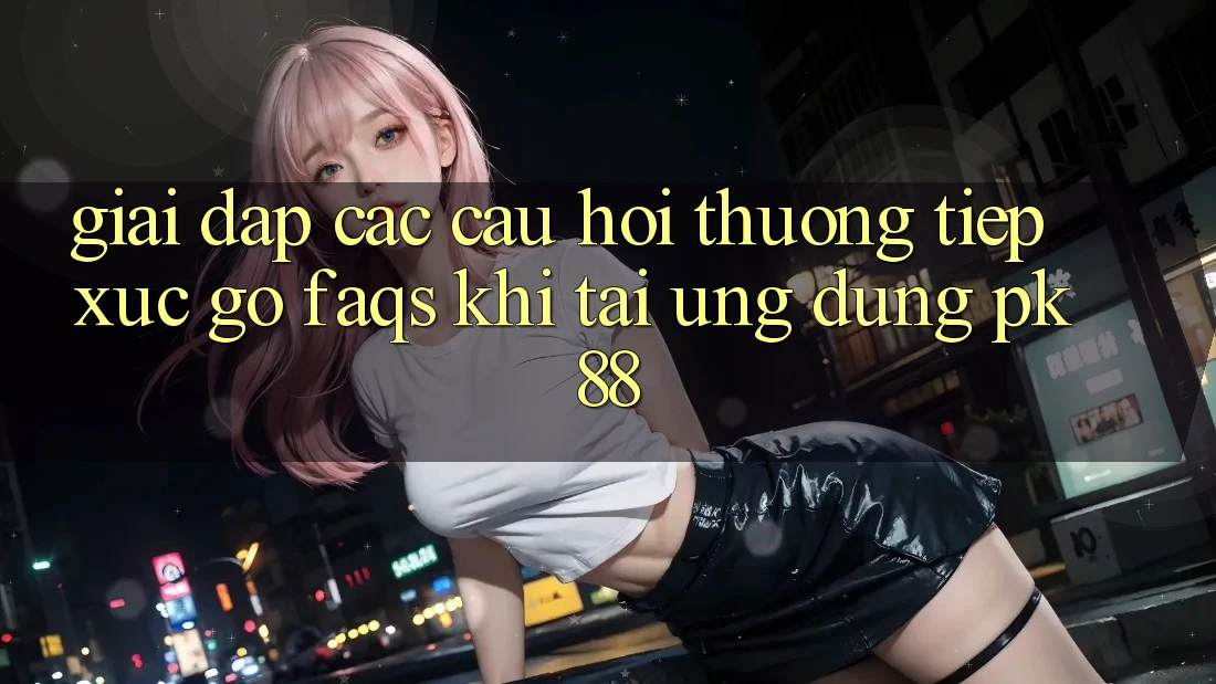 Giải Đáp Các Câu Hỏi Thường Tiếp xúc gỡ (FAQs) Khi Tải Ứng Dụng PK 88 Giải Đáp Các Câu Hỏi Thường Tiếp xúc gỡ (FAQs) Khi Tải Ứng Dụng PK 88