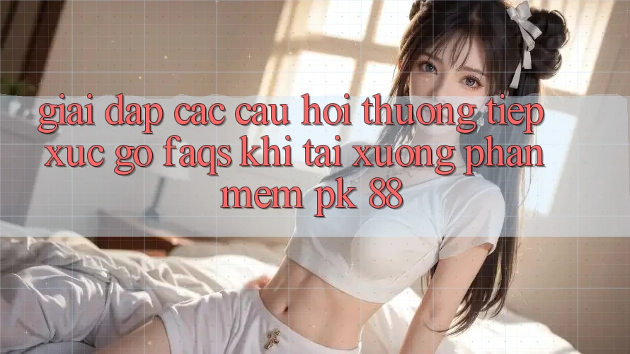 Giải Đáp Các Câu Hỏi Thường Tiếp xúc gỡ (FAQs) Khi Tải xuống Phần mềm PK 88 Giải Đáp Các Câu Hỏi Thường Tiếp xúc gỡ (FAQs) Khi Tải xuống Phần mềm PK 88