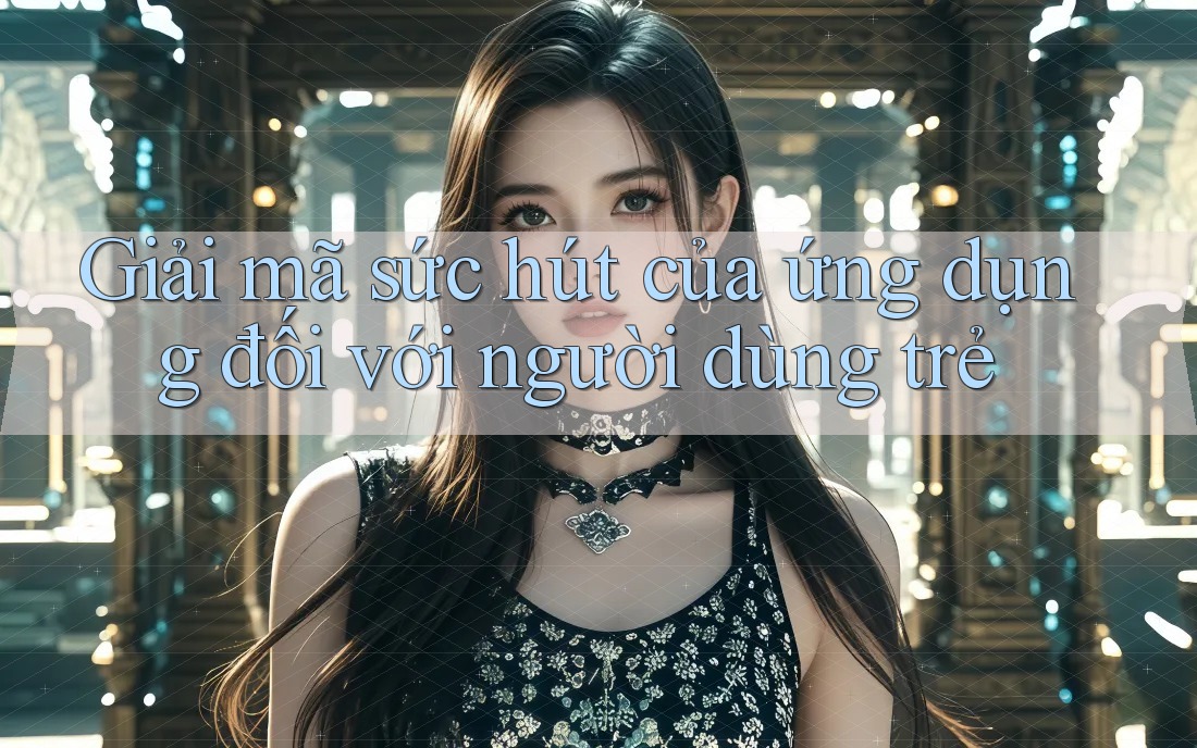 Giải mã sức hút của ứng dụng đối với người dùng trẻ Giải mã sức hút của ứng dụng đối với người dùng trẻ