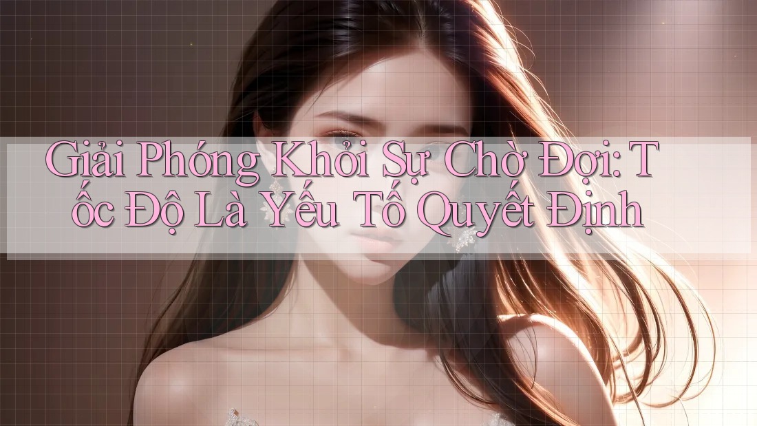 Giải Phóng Khỏi Sự Chờ Đợi: Tốc Độ Là Yếu Tố Quyết Định Giải Phóng Khỏi Sự Chờ Đợi: Tốc Độ Là Yếu Tố Quyết Định