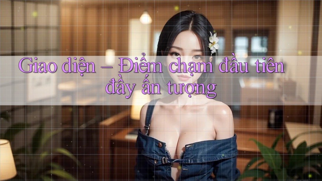 Giao diện – Điểm chạm đầu tiên đầy ấn tượng Giao diện – Điểm chạm đầu tiên đầy ấn tượng