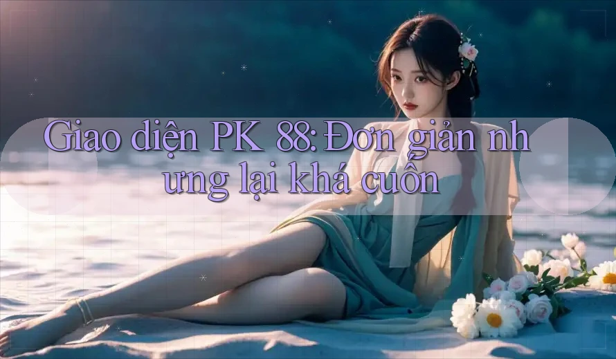 Giao diện PK 88: Đơn giản nhưng lại khá cuốn Giao diện PK 88: Đơn giản nhưng lại khá cuốn